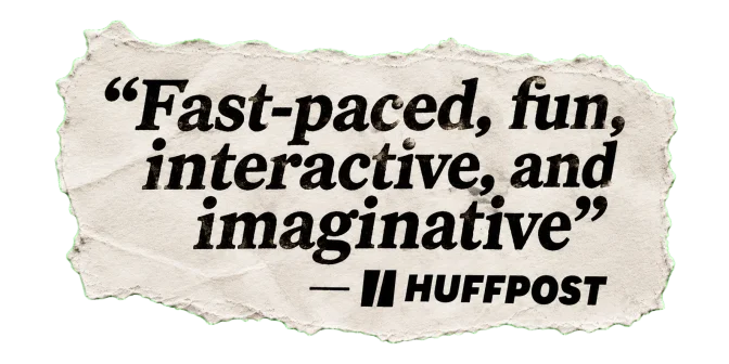 Fast-paced, fun, interactive, and imaginative — HuffPost