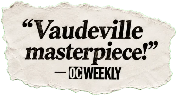 "Vaudeville masterpiece!" — OC Weekly